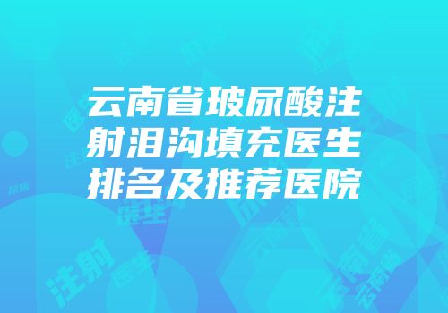 云南省玻尿酸注射泪沟填充医生排名及推荐医院