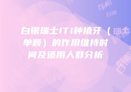 白银瑞士ITI种植牙（单颗）的作用维持时间及适用人群分析