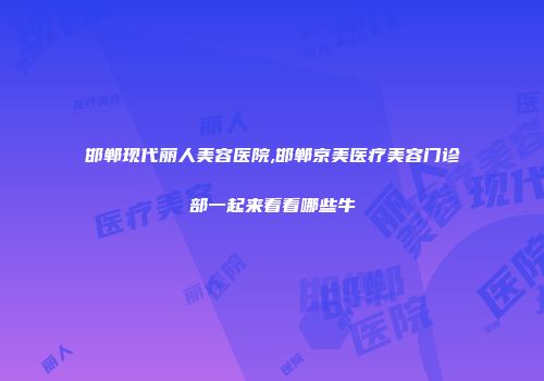 邯郸现代丽人美容医院,邯郸京美医疗美容门诊部一起来看看哪些牛