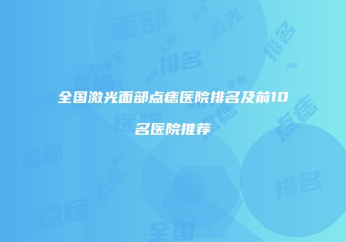 全国激光面部点痣医院排名及前10名医院推荐