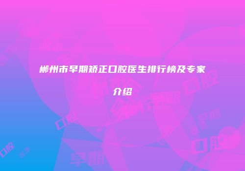 郴州市早期矫正口腔医生排行榜及专家介绍