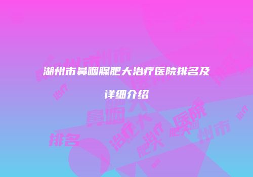 湖州市鼻咽腺肥大治疗医院排名及详细介绍