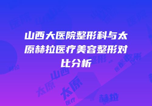 山西大医院整形科与太原赫拉医疗美容整形对比分析