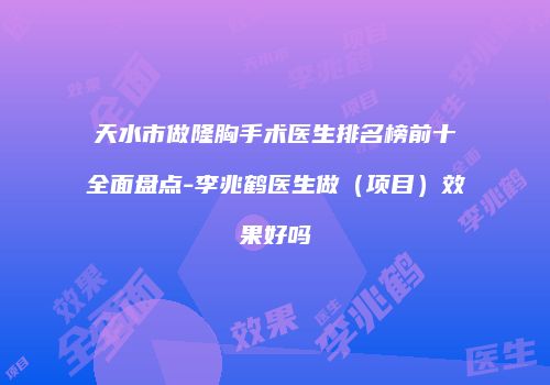 天水市做隆胸手术医生排名榜前十全面盘点-李兆鹤医生做（项目）效果好吗