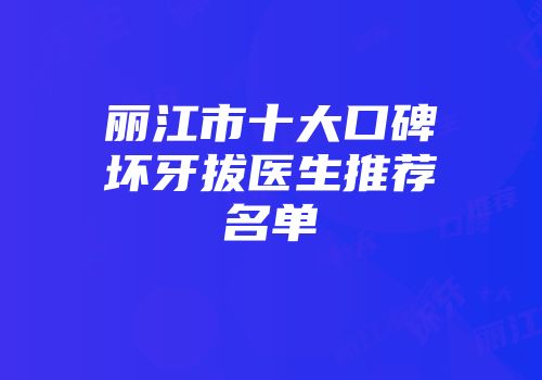 丽江市十大口碑坏牙拔医生推荐名单