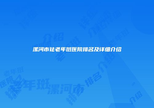 漯河市祛老年斑医院排名及详细介绍
