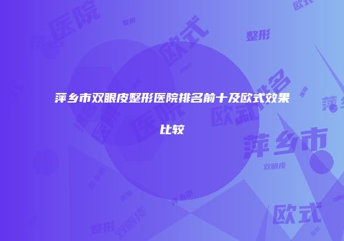 萍乡市双眼皮整形医院排名前十及欧式效果比较
