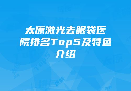 太原激光去眼袋医院排名Top5及特色介绍