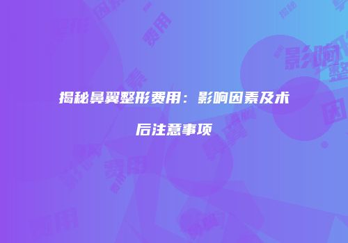 揭秘鼻翼整形费用：影响因素及术后注意事项