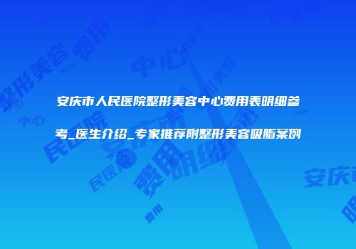 安庆市人民医院整形美容中心费用表明细参考_医生介绍_专家推荐附整形美容吸脂案例