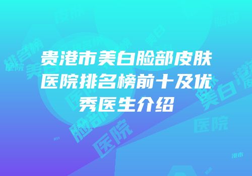 贵港市美白脸部皮肤医院排名榜前十及优秀医生介绍