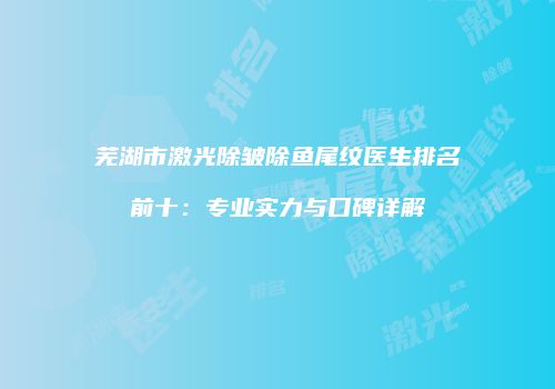 芜湖市激光除皱除鱼尾纹医生排名前十：专业实力与口碑详解