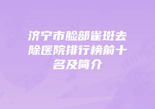济宁市脸部雀斑去除医院排行榜前十名及简介