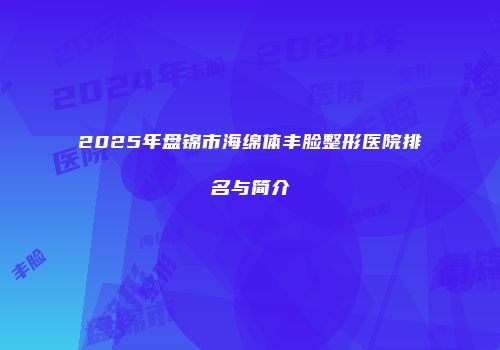 2025年盘锦市海绵体丰脸整形医院排名与简介