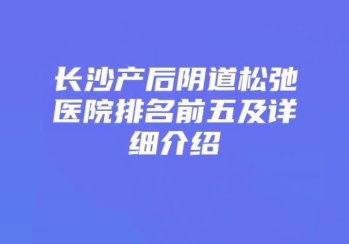 长沙产后阴道松弛医院排名前五及详细介绍