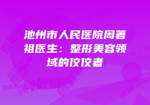 池州市人民医院周著祖医生：整形美容领域的佼佼者