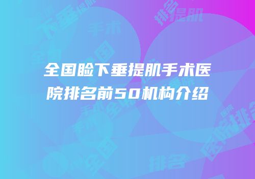 全国睑下垂提肌手术医院排名前50机构介绍