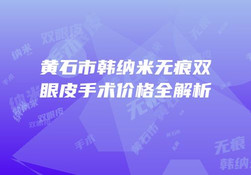 黄石市韩纳米无痕双眼皮手术价格全解析