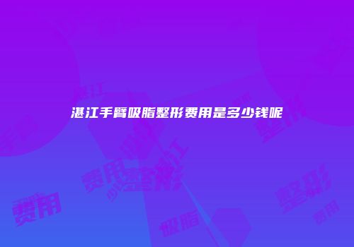 湛江手臂吸脂整形费用是多少钱呢