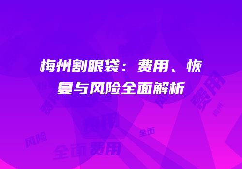 梅州割眼袋：费用、恢复与风险全面解析