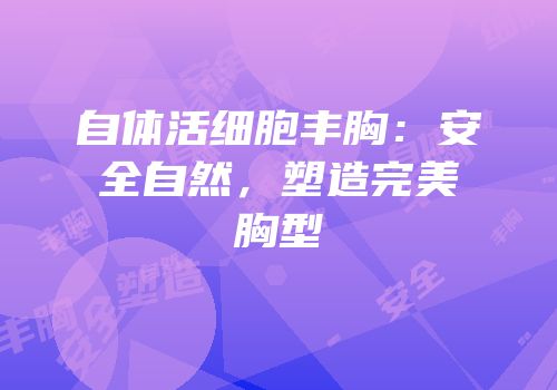 自体活细胞丰胸：安全自然，塑造完美胸型