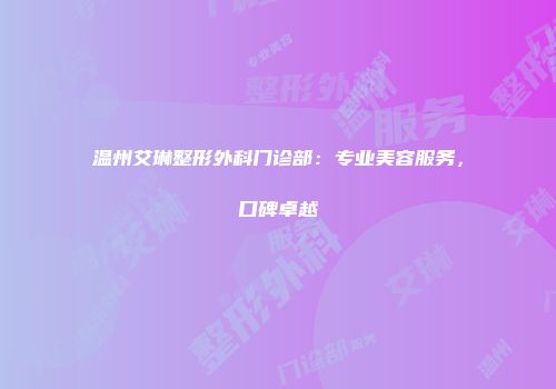 温州艾琳整形外科门诊部：专业美容服务，口碑卓越