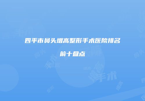 四平市鼻头增高整形手术医院排名前十盘点