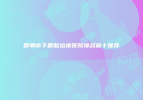 邯郸市下眼睑拉皮医院排名前十推荐