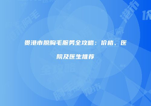 贵港市脱胸毛服务全攻略：价格、医院及医生推荐