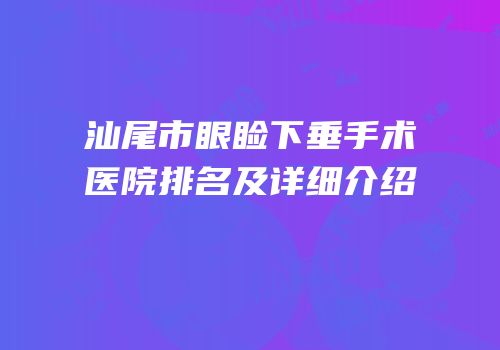 汕尾市眼睑下垂手术医院排名及详细介绍