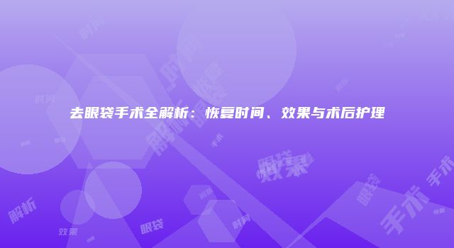 去眼袋手术全解析：恢复时间、效果与术后护理