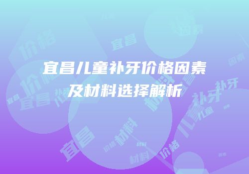 宜昌儿童补牙价格因素及材料选择解析