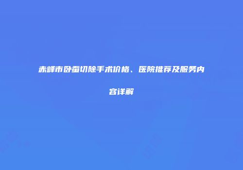 赤峰市卧蚕切除手术价格、医院推荐及服务内容详解