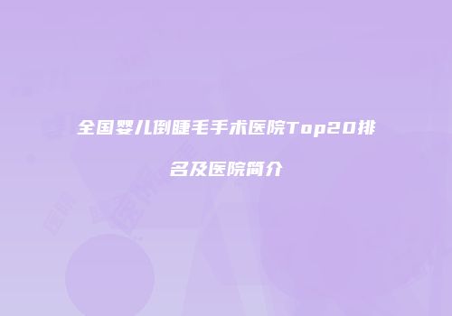全国婴儿倒睫毛手术医院Top20排名及医院简介