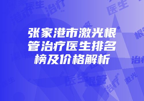 张家港市激光根管治疗医生排名榜及价格解析