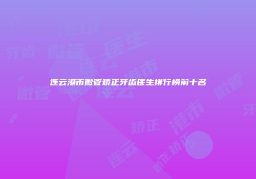 连云港市微管矫正牙齿医生排行榜前十名