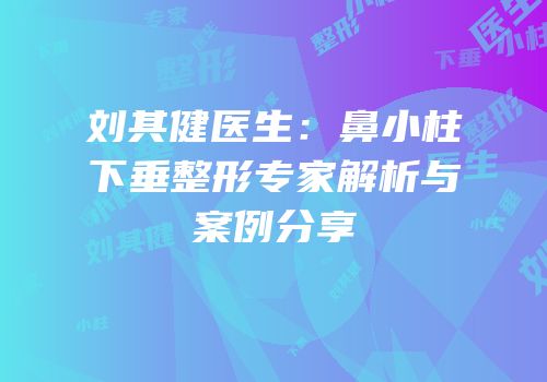 刘其健医生：鼻小柱下垂整形专家解析与案例分享