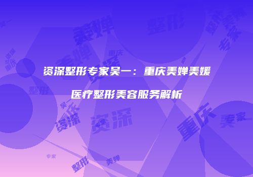 资深整形专家吴一：重庆美婵美媛医疗整形美容服务解析