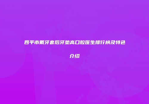 四平市戴牙套后牙垫高口腔医生排行榜及特色介绍