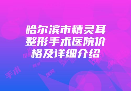 哈尔滨市精灵耳整形手术医院价格及详细介绍