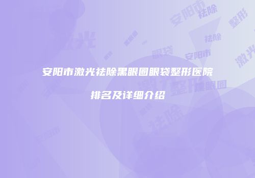 安阳市激光祛除黑眼圈眼袋整形医院排名及详细介绍