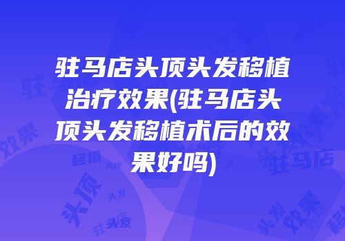驻马店头顶头发移植治疗效果(驻马店头顶头发移植术后的效果好吗)