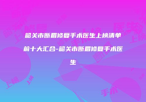 韶关市断眉修复手术医生上榜清单前十大汇合-韶关市断眉修复手术医生