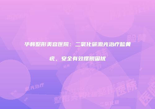 华韩整形美容医院：二氧化碳激光治疗睑黄疣，安全有效摆脱困扰