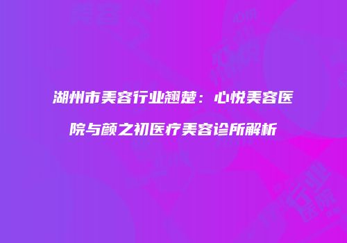 湖州市美容行业翘楚：心悦美容医院与颜之初医疗美容诊所解析