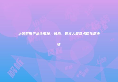 上颌整形手术全解析：价格、适宜人群及术后注意事项