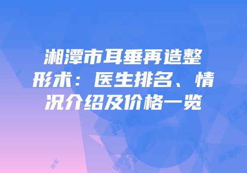 湘潭市耳垂再造整形术：医生排名、情况介绍及价格一览