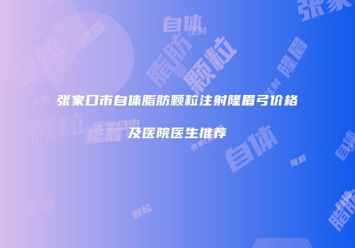 张家口市自体脂肪颗粒注射隆眉弓价格及医院医生推荐