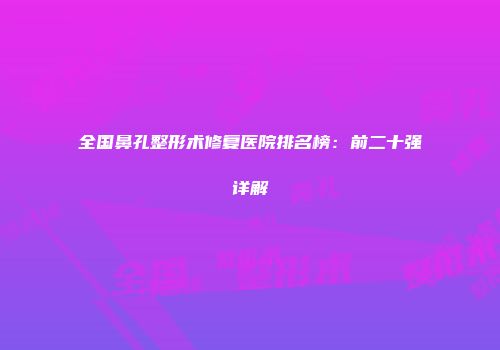 全国鼻孔整形术修复医院排名榜：前二十强详解
