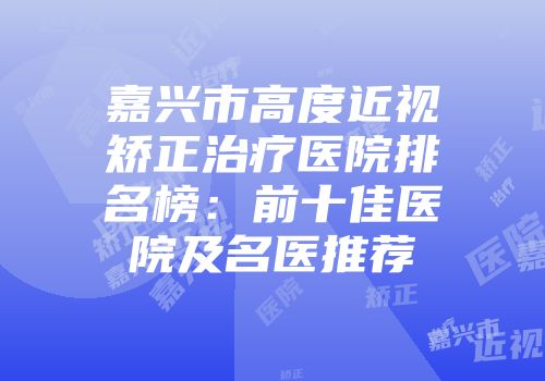 嘉兴市高度近视矫正治疗医院排名榜：前十佳医院及名医推荐